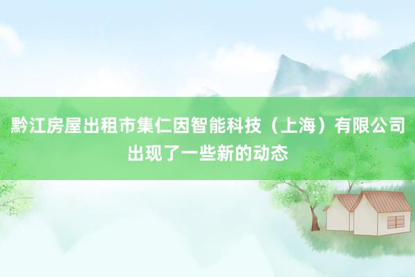 黔江房屋出租市集仁因智能科技（上海）有限公司出现了一些新的动态